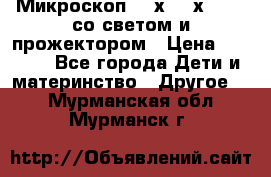 Микроскоп 100х-750х zoom, со светом и прожектором › Цена ­ 1 990 - Все города Дети и материнство » Другое   . Мурманская обл.,Мурманск г.